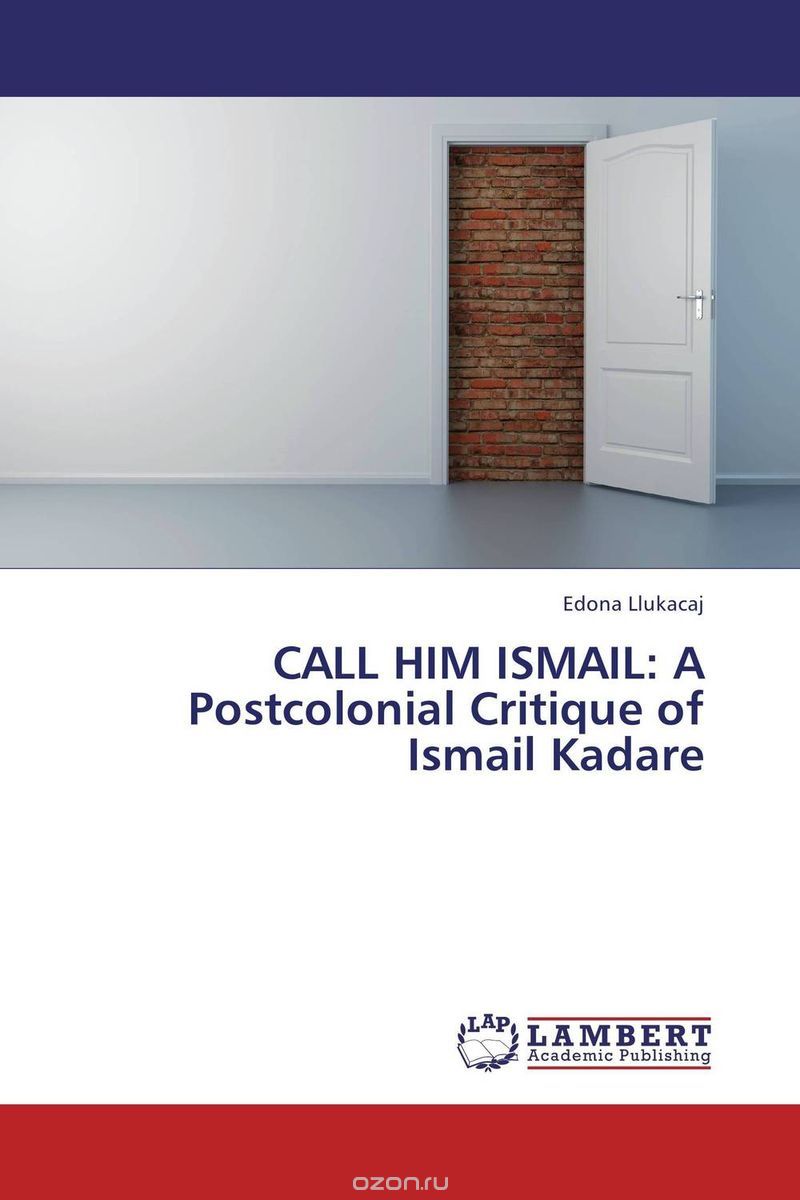 Скачать книгу "CALL HIM ISMAIL: A Postcolonial Critique of Ismail Kadare"