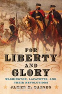 For Liberty and Glory – Washington, Lafayette and Their Revolutions