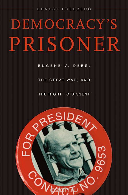 Democracy?s Prisoner – Eugene V. Debs, the Great War, and the Right to Dissent