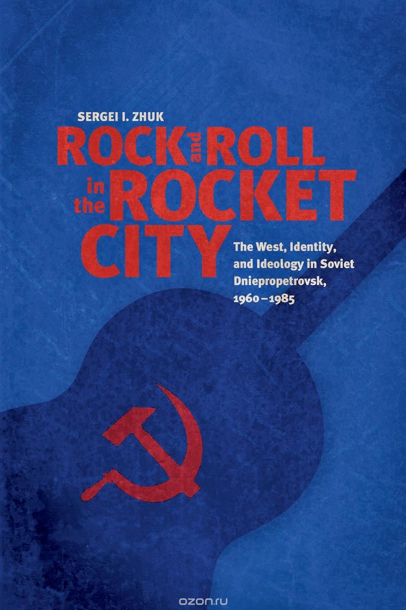 Rock and Roll in the Rocket City – The West, Identity, and Ideology in Soviet Dniepropetrovsk, 1960–1985